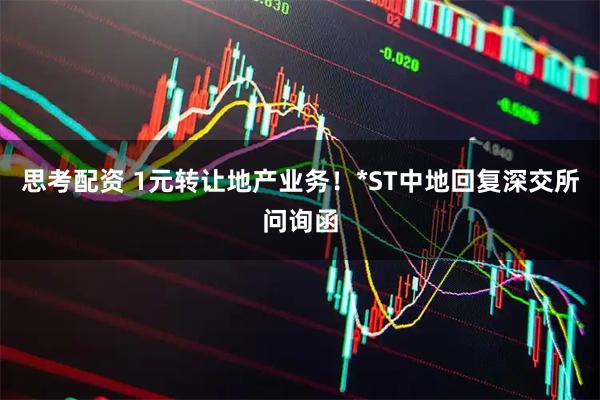 思考配资 1元转让地产业务！*ST中地回复深交所问询函