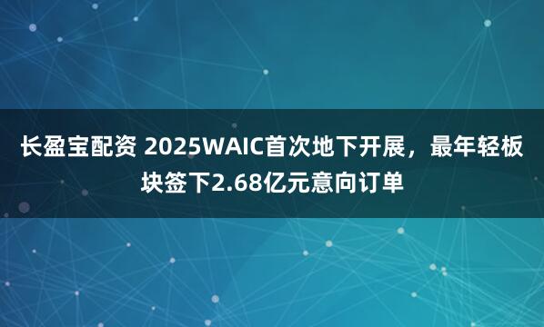 长盈宝配资 2025WAIC首次地下开展，最年轻板块签下2.68亿元意向订单