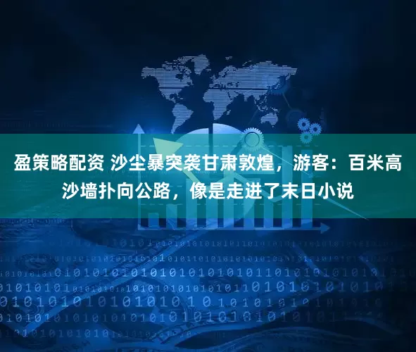 盈策略配资 沙尘暴突袭甘肃敦煌，游客：百米高沙墙扑向公路，像是走进了末日小说