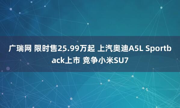 广瑞网 限时售25.99万起 上汽奥迪A5L Sportback上市 竞争小米SU7