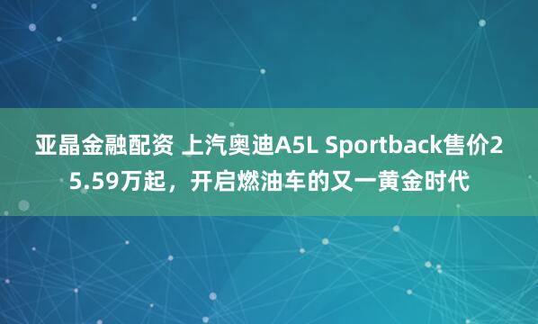 亚晶金融配资 上汽奥迪A5L Sportback售价25.59万起，开启燃油车的又一黄金时代