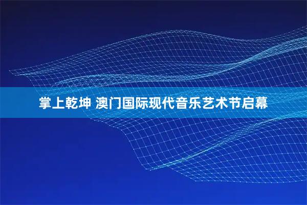 掌上乾坤 澳门国际现代音乐艺术节启幕