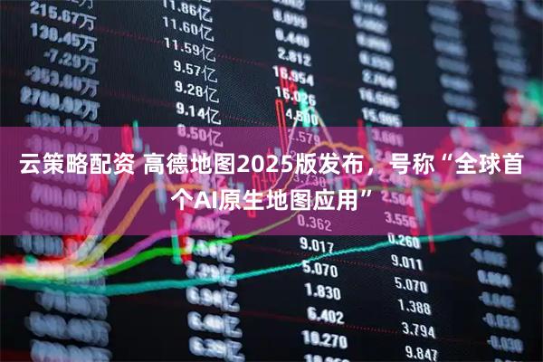云策略配资 高德地图2025版发布，号称“全球首个AI原生地图应用”