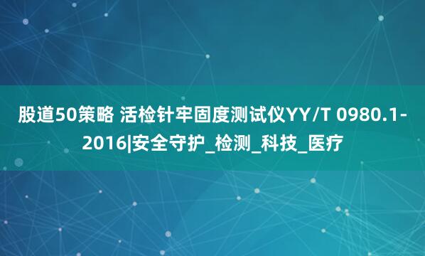 股道50策略 活检针牢固度测试仪YY/T 0980.1-2016|安全守护_检测_科技_医疗