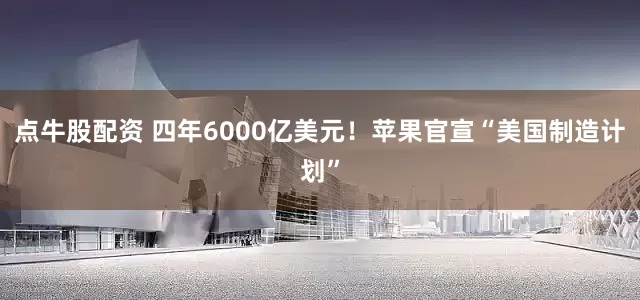 点牛股配资 四年6000亿美元！苹果官宣“美国制造计划”