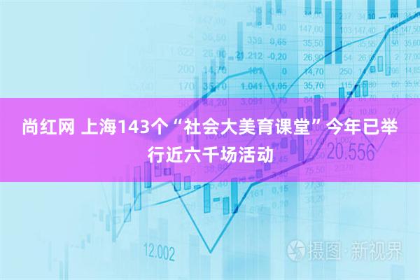 尚红网 上海143个“社会大美育课堂”今年已举行近六千场活动