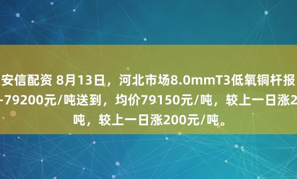 安信配资 8月13日，河北市场8.0mmT3低氧铜杆报价79100-79200元/吨送到，均价79150元/吨，较上一日涨200元/吨。