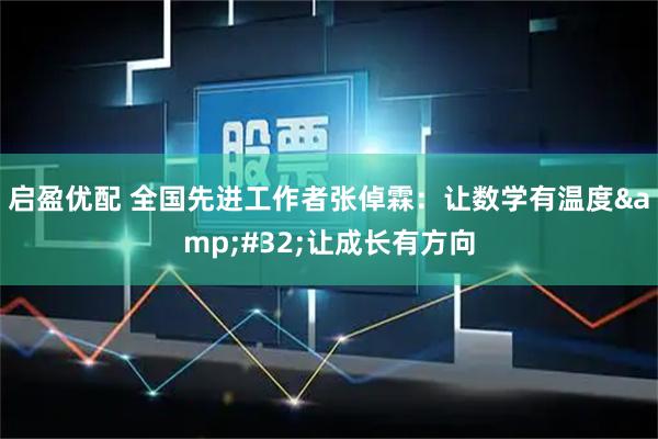 启盈优配 全国先进工作者张倬霖：让数学有温度 让成长有方向