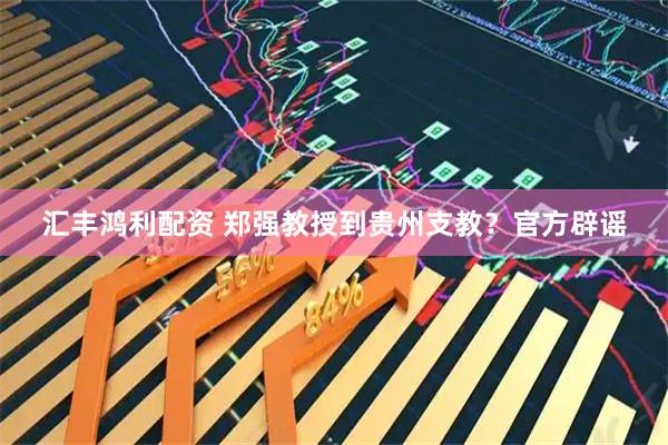 汇丰鸿利配资 郑强教授到贵州支教？官方辟谣