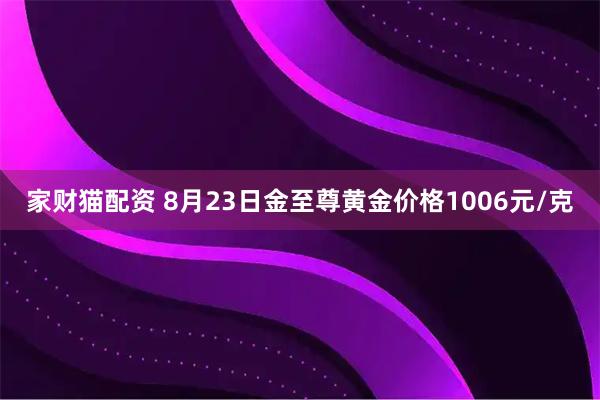 家财猫配资 8月23日金至尊黄金价格1006元/克