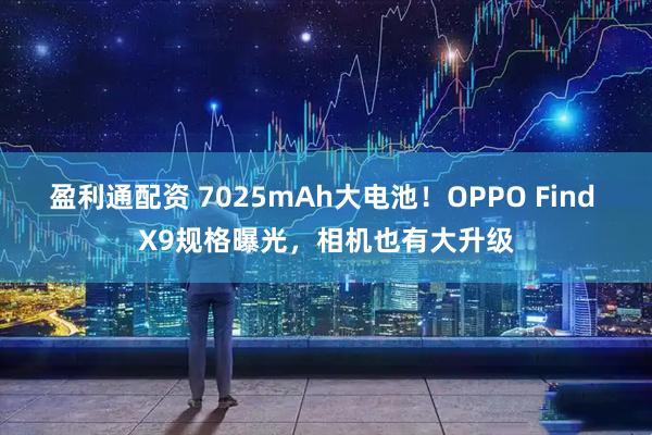 盈利通配资 7025mAh大电池！OPPO Find X9规格曝光，相机也有大升级