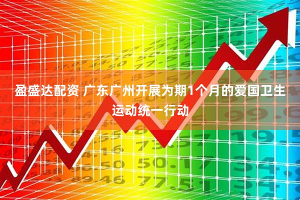 盈盛达配资 广东广州开展为期1个月的爱国卫生运动统一行动