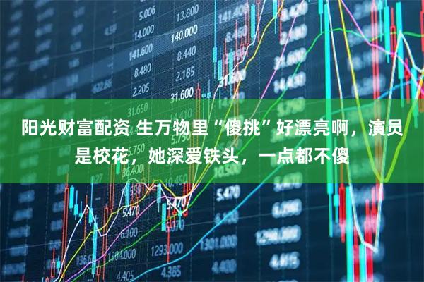 阳光财富配资 生万物里“傻挑”好漂亮啊，演员是校花，她深爱铁头，一点都不傻