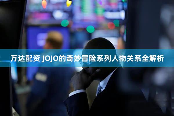万达配资 JOJO的奇妙冒险系列人物关系全解析
