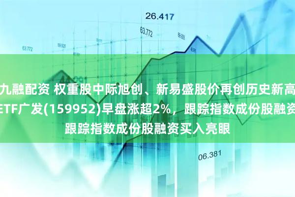 九融配资 权重股中际旭创、新易盛股价再创历史新高！创业板ETF广发(159952)早盘涨超2%，跟踪指数成份股融资买入亮眼