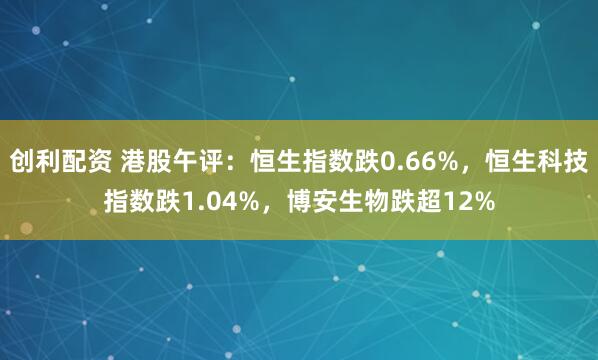 创利配资 港股午评：恒生指数跌0.66%，恒生科技指数跌1.04%，博安生物跌超12%