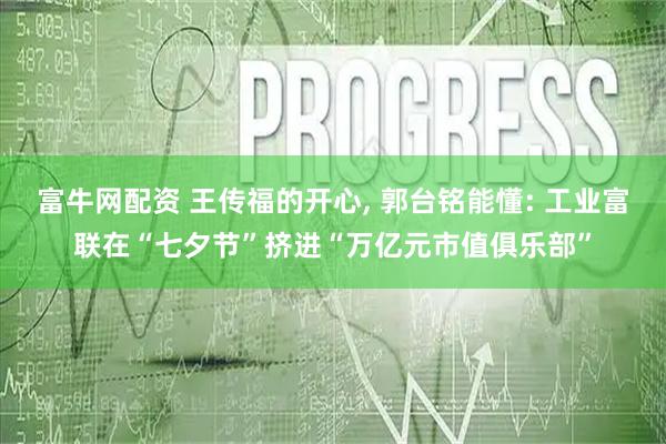 富牛网配资 王传福的开心, 郭台铭能懂: 工业富联在“七夕节”挤进“万亿元市值俱乐部”
