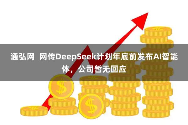 通弘网  网传DeepSeek计划年底前发布AI智能体，公司暂无回应