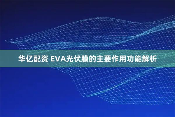 华亿配资 EVA光伏膜的主要作用功能解析
