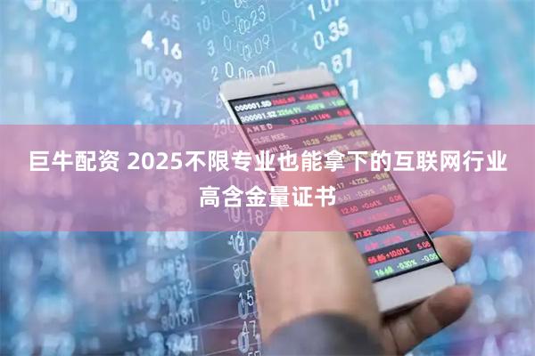 巨牛配资 2025不限专业也能拿下的互联网行业高含金量证书