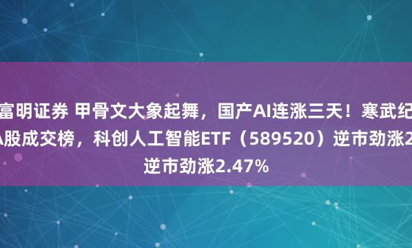 富明证券 甲骨文大象起舞，国产AI连涨三天！寒武纪登顶A股成交榜，科创人工智能ETF（589520）逆市劲涨2.47%
