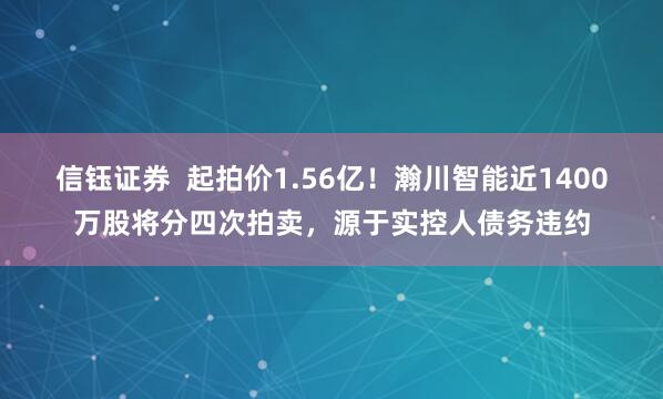 信钰证券  起拍价1.56亿！瀚川智能近1400万股将分四次拍卖，源于实控人债务违约