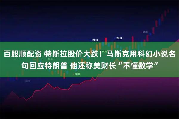 百股顺配资 特斯拉股价大跌！马斯克用科幻小说名句回应特朗普 他还称美财长“不懂数学”