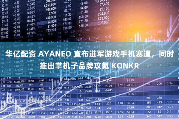 华亿配资 AYANEO 宣布进军游戏手机赛道，同时推出掌机子品牌攻氪 KONKR