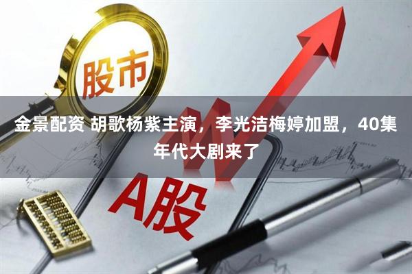 金景配资 胡歌杨紫主演，李光洁梅婷加盟，40集年代大剧来了