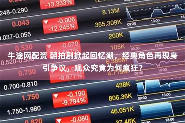 牛途网配资 翻拍剧掀起回忆潮，经典角色再现身引争议，观众究竟为何疯狂？