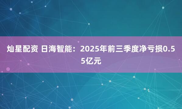 灿星配资 日海智能：2025年前三季度净亏损0.55亿元