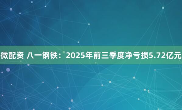 微配资 八一钢铁：2025年前三季度净亏损5.72亿元
