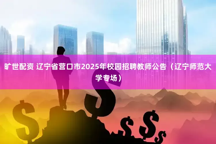 旷世配资 辽宁省营口市2025年校园招聘教师公告（辽宁师范大学专场）