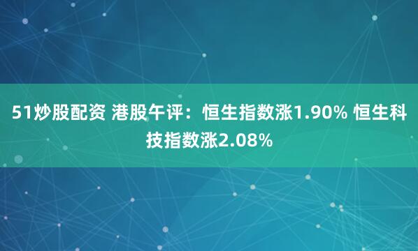 51炒股配资 港股午评：恒生指数涨1.90% 恒生科技指数涨2.08%