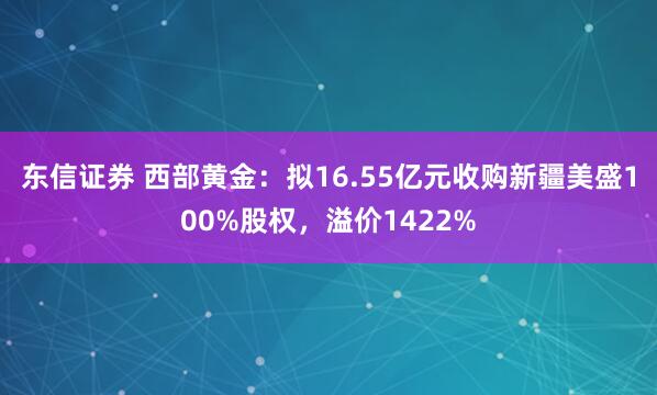 东信证券 西部黄金：拟16.55亿元收购新疆美盛100%股权，溢价1422%