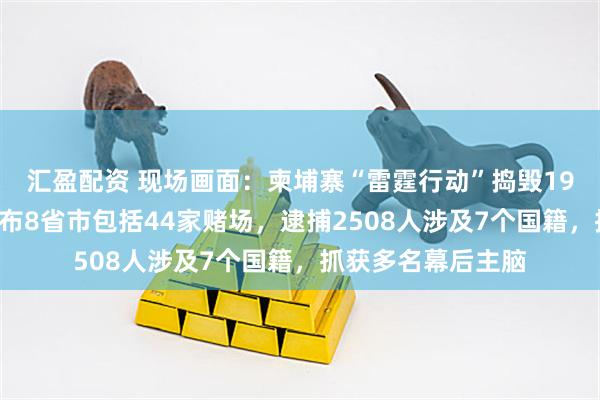 汇盈配资 现场画面：柬埔寨“雷霆行动”捣毁190处电诈窝点，分布8省市包括44家赌场，逮捕2508人涉及7个国籍，抓获多名幕后主脑